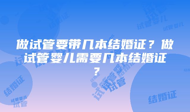 做试管要带几本结婚证？做试管婴儿需要几本结婚证？