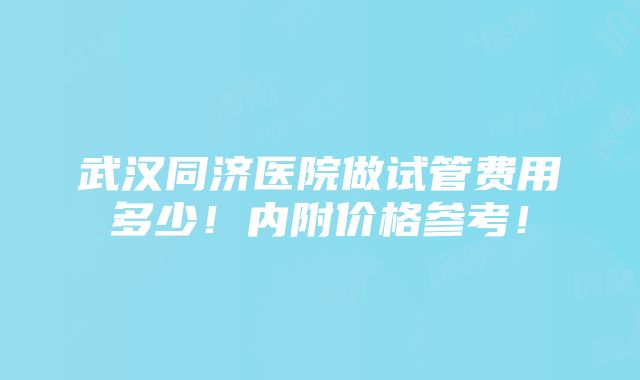 武汉同济医院做试管费用多少！内附价格参考！