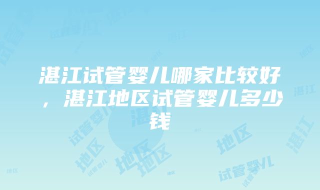 湛江试管婴儿哪家比较好，湛江地区试管婴儿多少钱