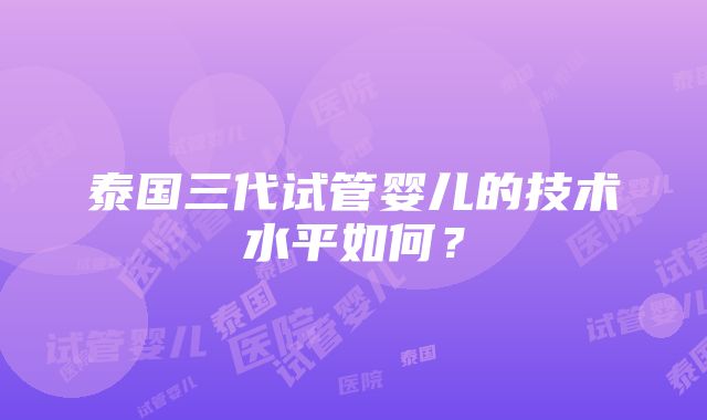 泰国三代试管婴儿的技术水平如何？