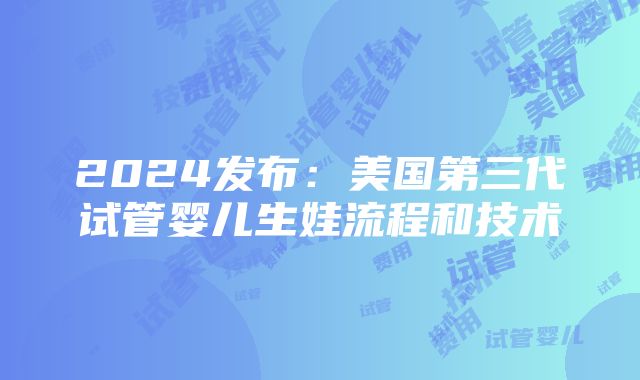 2024发布：美国第三代试管婴儿生娃流程和技术