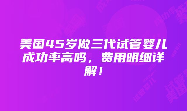 美国45岁做三代试管婴儿成功率高吗，费用明细详解！