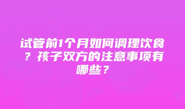 试管前1个月如何调理饮食？孩子双方的注意事项有哪些？