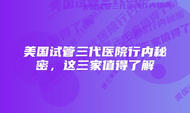 美国试管三代医院行内秘密，这三家值得了解