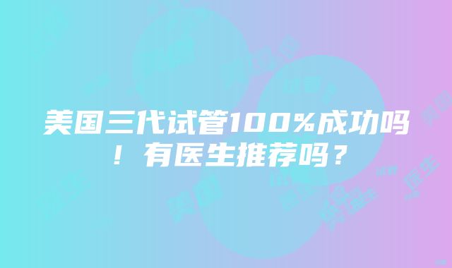 美国三代试管100%成功吗！有医生推荐吗？