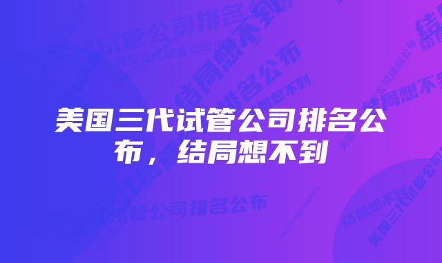 美国三代试管公司排名公布，结局想不到