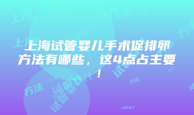 上海试管婴儿手术促排卵方法有哪些，这4点占主要！