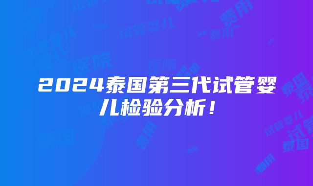 2024泰国第三代试管婴儿检验分析！