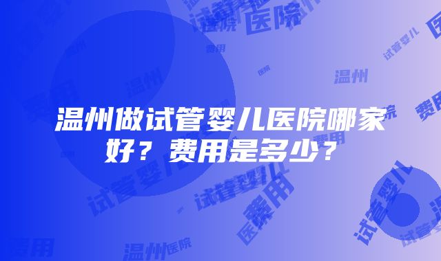 温州做试管婴儿医院哪家好？费用是多少？