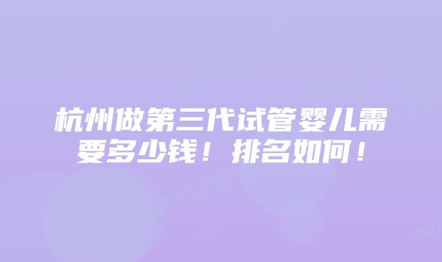 杭州做第三代试管婴儿需要多少钱！排名如何！