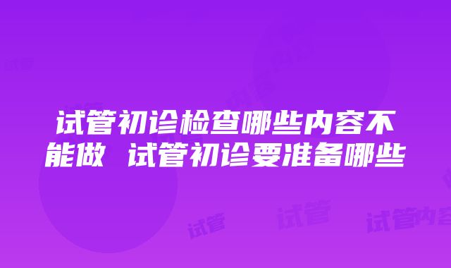 试管初诊检查哪些内容不能做 试管初诊要准备哪些