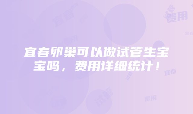 宜春卵巢可以做试管生宝宝吗，费用详细统计！