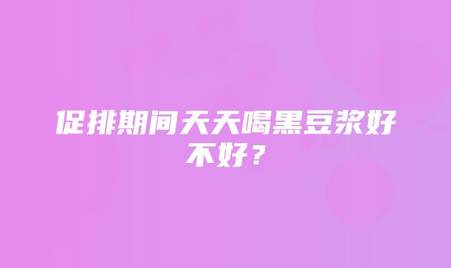 促排期间天天喝黑豆浆好不好？