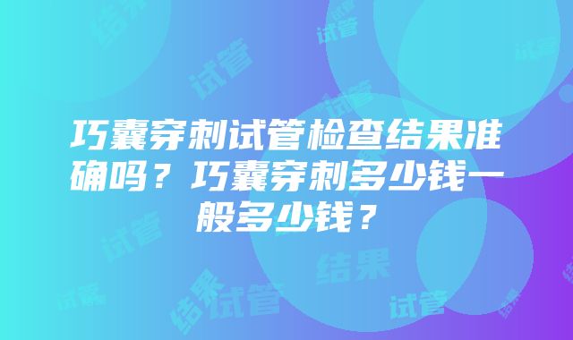 巧囊穿刺试管检查结果准确吗？巧囊穿刺多少钱一般多少钱？