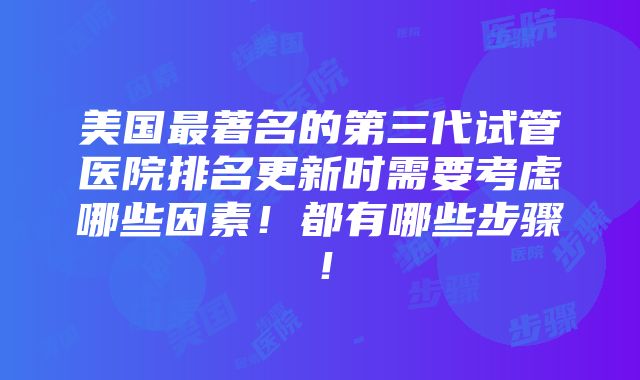 美国最著名的第三代试管医院排名更新时需要考虑哪些因素！都有哪些步骤！