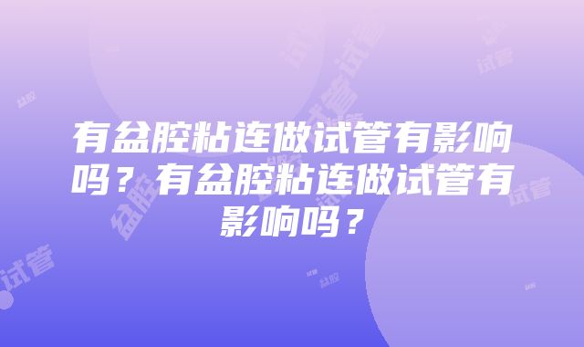 有盆腔粘连做试管有影响吗？有盆腔粘连做试管有影响吗？