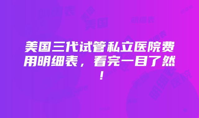 美国三代试管私立医院费用明细表，看完一目了然！