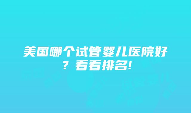 美国哪个试管婴儿医院好？看看排名!