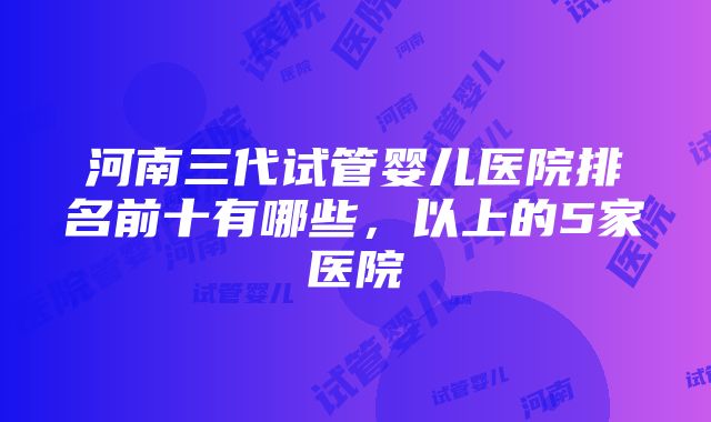 河南三代试管婴儿医院排名前十有哪些，以上的5家医院