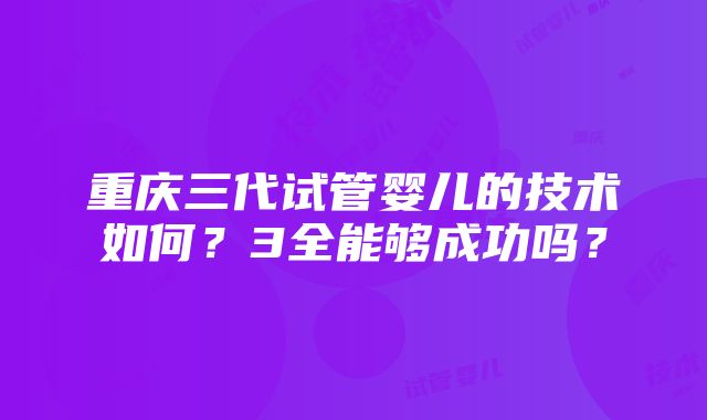 重庆三代试管婴儿的技术如何？3全能够成功吗？