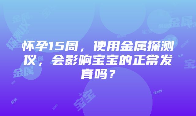 怀孕15周，使用金属探测仪，会影响宝宝的正常发育吗？