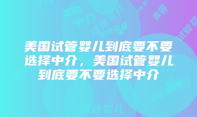 美国试管婴儿到底要不要选择中介，美国试管婴儿到底要不要选择中介