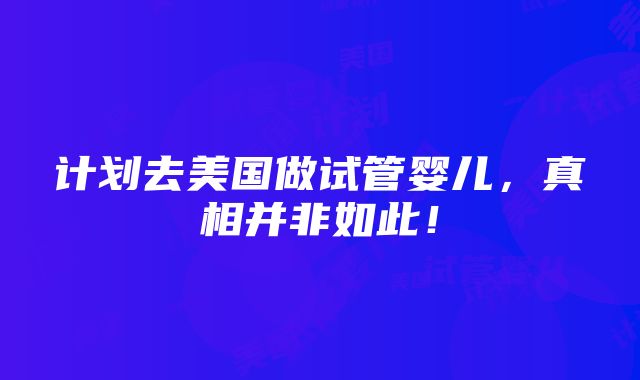 计划去美国做试管婴儿，真相并非如此！