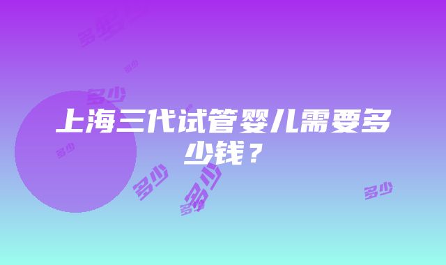 上海三代试管婴儿需要多少钱？