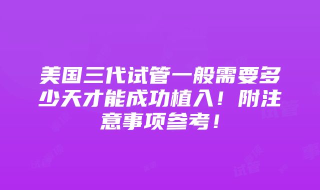 美国三代试管一般需要多少天才能成功植入！附注意事项参考！