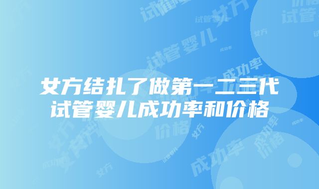 女方结扎了做第一二三代试管婴儿成功率和价格