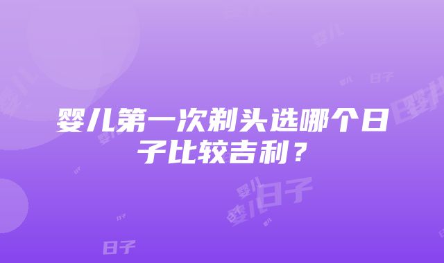 婴儿第一次剃头选哪个日子比较吉利？