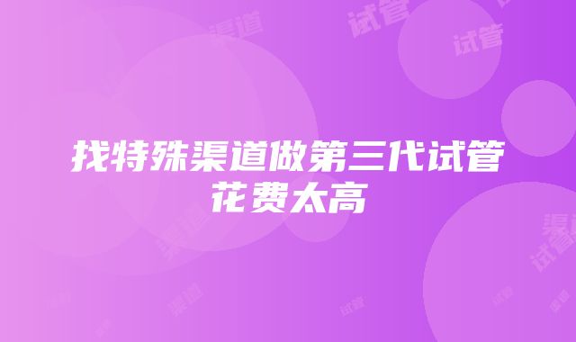 找特殊渠道做第三代试管花费太高