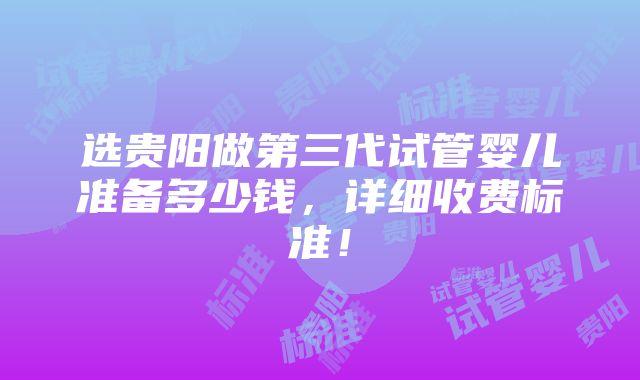 选贵阳做第三代试管婴儿准备多少钱，详细收费标准！