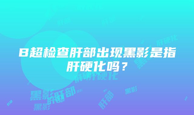 B超检查肝部出现黑影是指肝硬化吗？