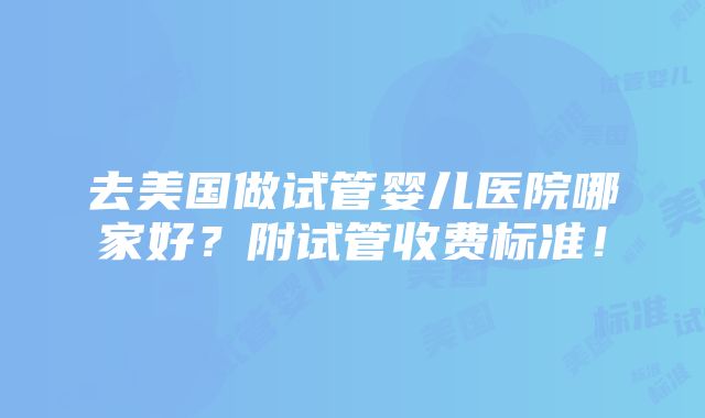 去美国做试管婴儿医院哪家好？附试管收费标准！