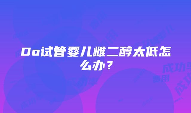 Do试管婴儿雌二醇太低怎么办？