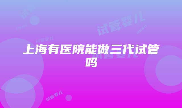 上海有医院能做三代试管吗