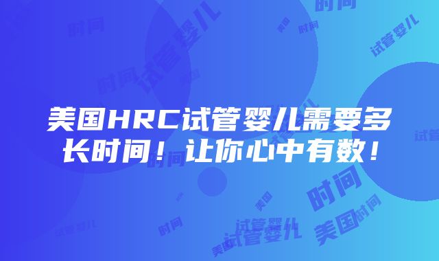 美国HRC试管婴儿需要多长时间！让你心中有数！