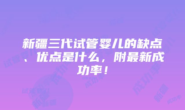 新疆三代试管婴儿的缺点、优点是什么，附最新成功率！