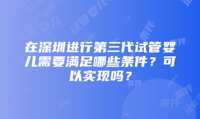 在深圳进行第三代试管婴儿需要满足哪些条件？可以实现吗？