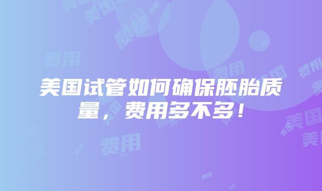 美国试管如何确保胚胎质量，费用多不多！