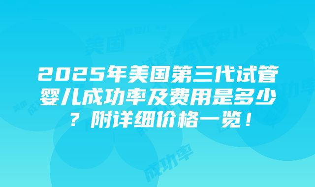 2025年美国第三代试管婴儿成功率及费用是多少？附详细价格一览！