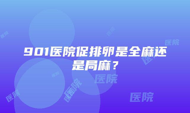 901医院促排卵是全麻还是局麻？