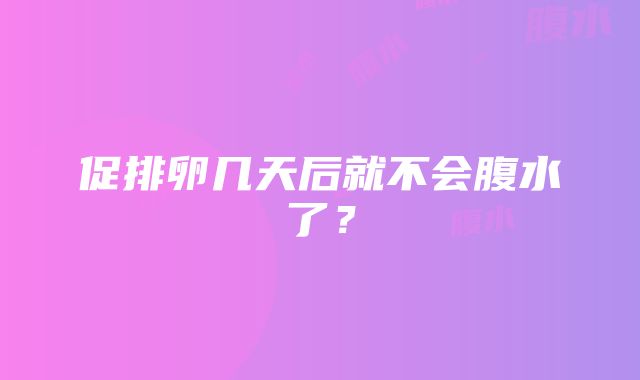 促排卵几天后就不会腹水了？