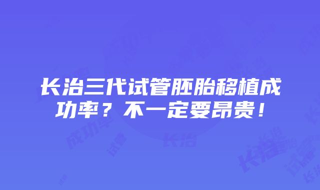 长治三代试管胚胎移植成功率？不一定要昂贵！