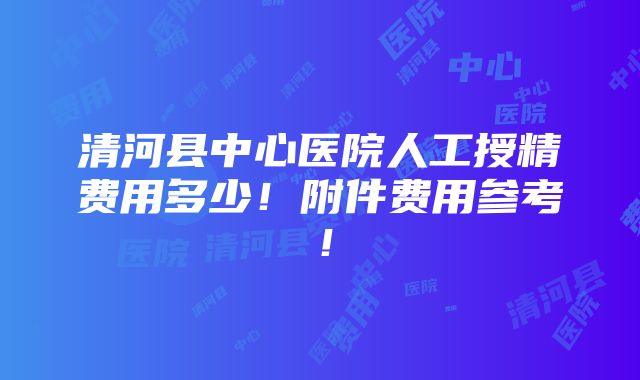 清河县中心医院人工授精费用多少！附件费用参考！