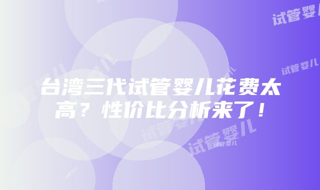 台湾三代试管婴儿花费太高？性价比分析来了！