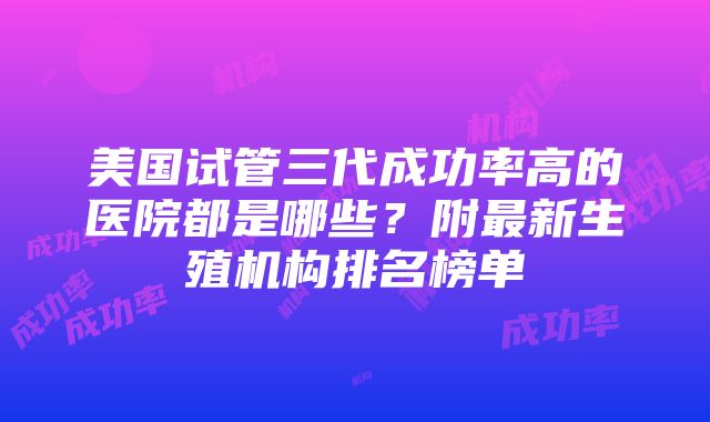 美国试管三代成功率高的医院都是哪些？附最新生殖机构排名榜单