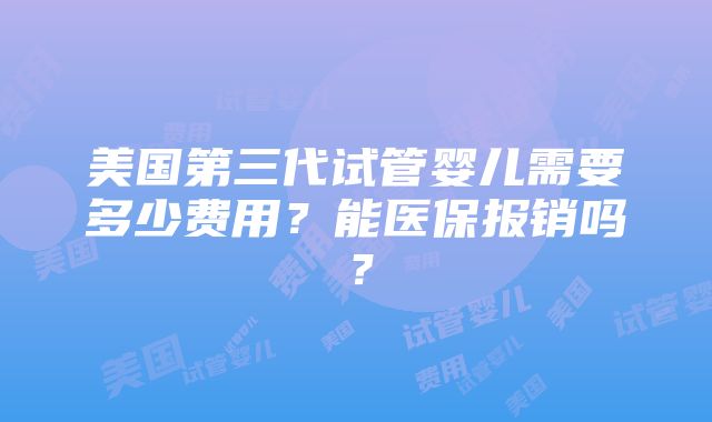 美国第三代试管婴儿需要多少费用?能医保报销吗?