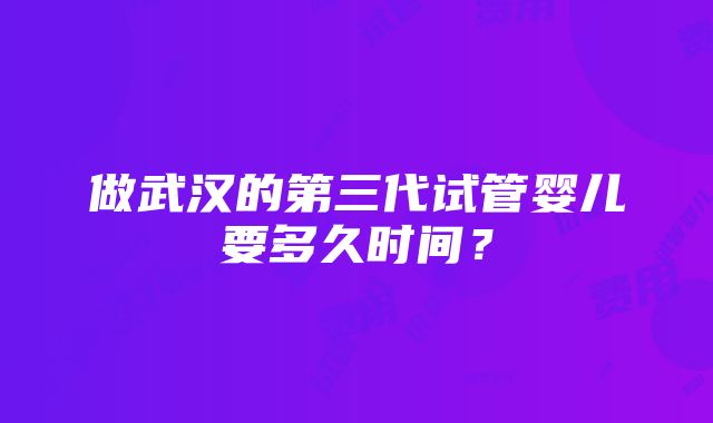 做武汉的第三代试管婴儿要多久时间？